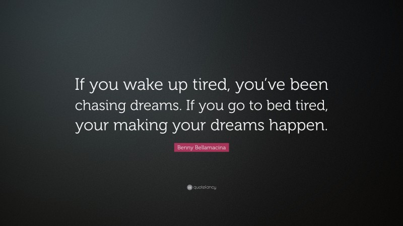 Benny Bellamacina Quote: “If you wake up tired, you’ve been chasing dreams. If you go to bed tired, your making your dreams happen.”