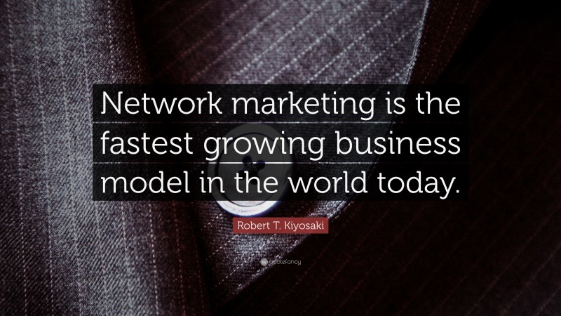 Robert T. Kiyosaki Quote: “Network marketing is the fastest growing business model in the world today.”