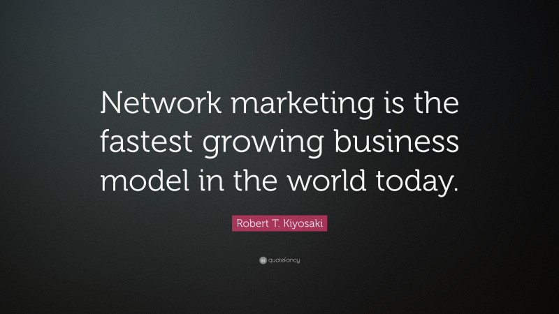 Robert T. Kiyosaki Quote: “Network marketing is the fastest growing business model in the world today.”
