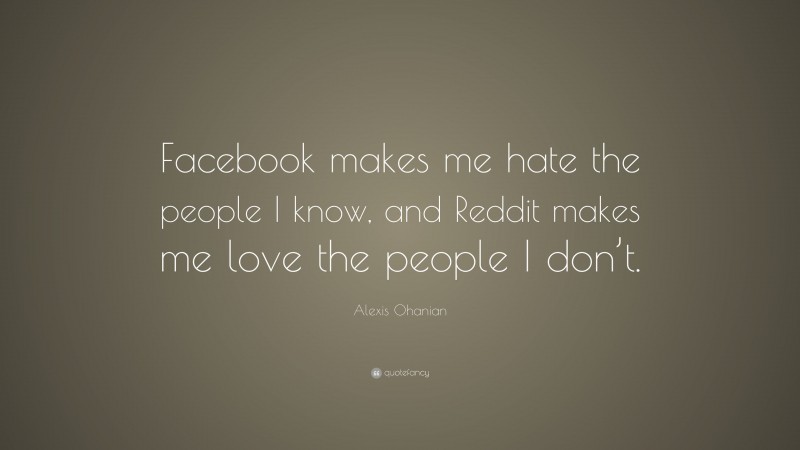 Alexis Ohanian Quote: “Facebook makes me hate the people I know, and Reddit makes me love the people I don’t.”
