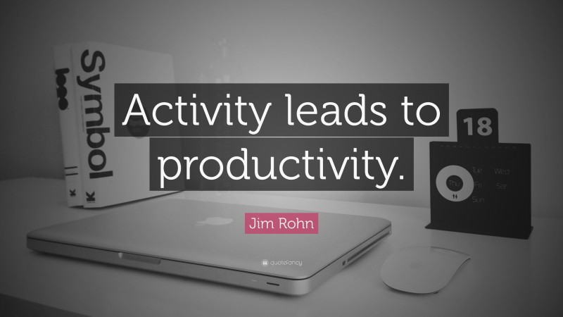 Jim Rohn Quote: “Activity leads to productivity.”