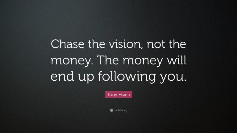 Tony Hsieh Quote: “Chase the vision, not the money. The money will end up following you.”