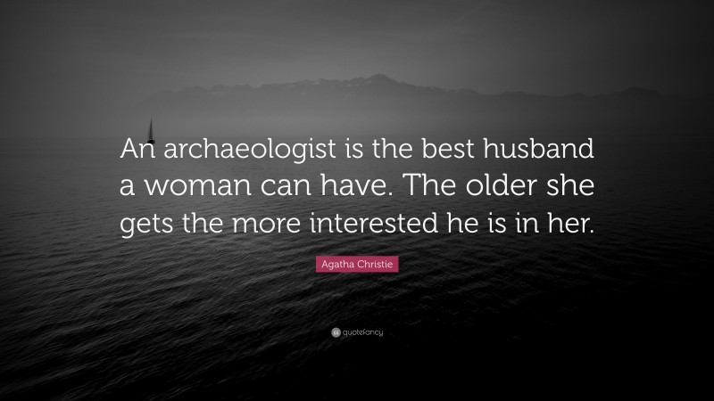 Agatha Christie Quote: “An archaeologist is the best husband a woman can have. The older she gets the more interested he is in her.”