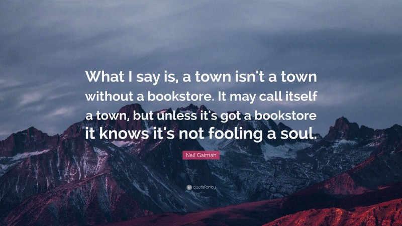 Neil Gaiman Quote: “What I say is, a town isn't a town without a bookstore. It may call itself a town, but unless it's got a bookstore it knows it's not fooling a soul.”