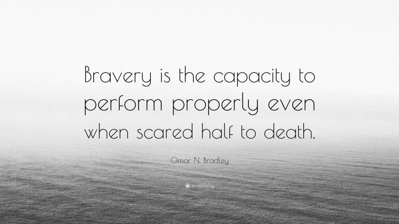 Omar N. Bradley Quote: “Bravery is the capacity to perform properly even when scared half to death.”