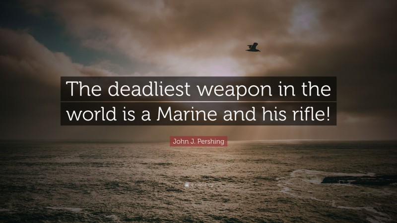 John J. Pershing Quote: “The deadliest weapon in the world is a Marine and his rifle!”