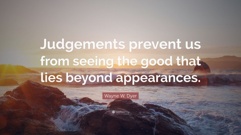 Wayne W. Dyer Quote: “Judgements prevent us from seeing the good that lies beyond appearances.”
