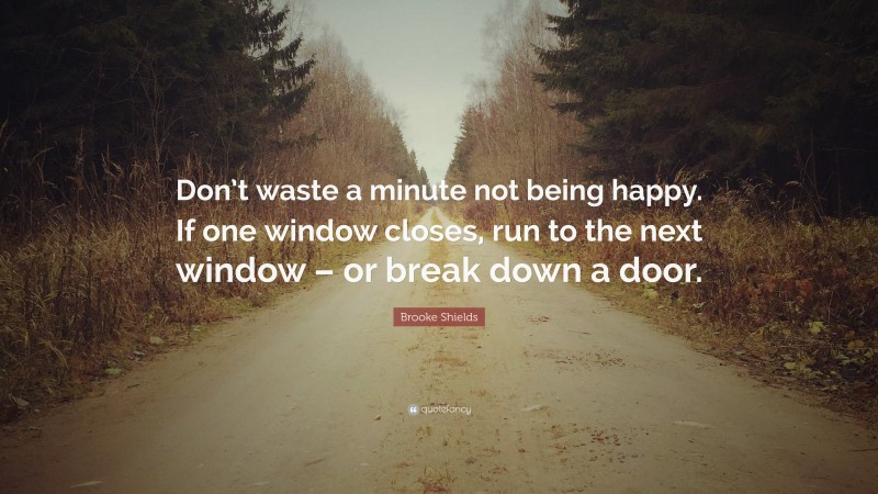Brooke Shields Quote: “Don’t waste a minute not being happy. If one window closes, run to the next window – or break down a door.”