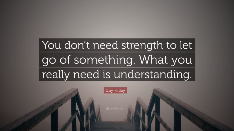 Guy Finley Quote: “You don’t need strength to let go of something. What you really need is understanding.”