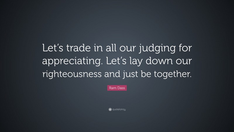 Ram Dass Quote: “Let’s trade in all our judging for appreciating. Let’s lay down our righteousness and just be together.”