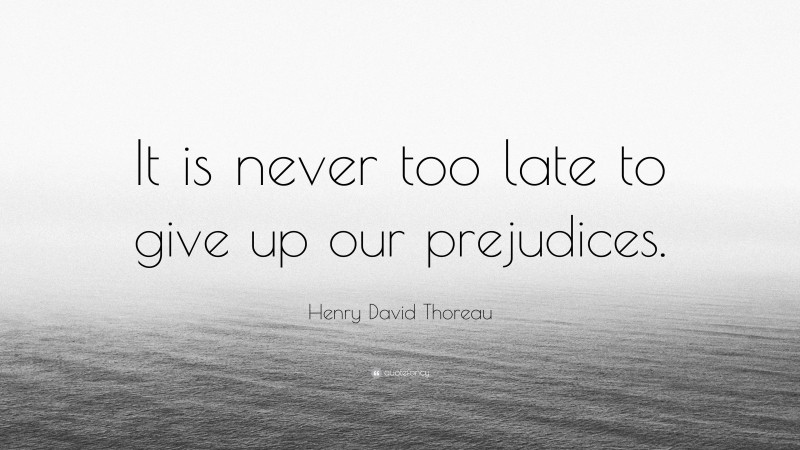 Henry David Thoreau Quote: “It is never too late to give up our prejudices.”