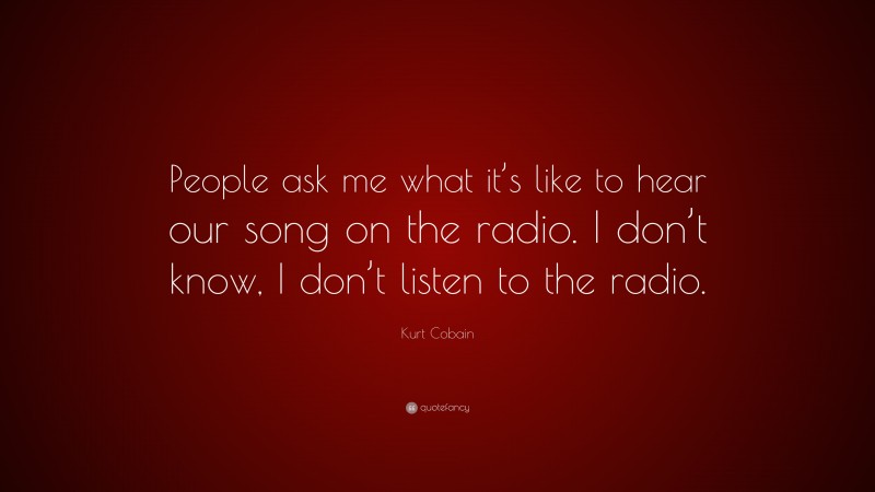 Kurt Cobain Quote: “People ask me what it’s like to hear our song on the radio. I don’t know, I don’t listen to the radio.”