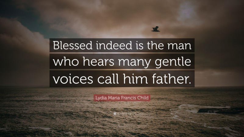 Lydia Maria Francis Child Quote: “Blessed indeed is the man who hears many gentle voices call him father.”