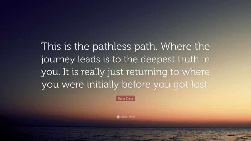 Ram Dass Quote: “This is the pathless path. Where the journey leads is to the deepest truth in you. It is really just returning to where you were initially before you got lost.”