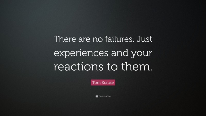 Tom Krause Quote: “There are no failures. Just experiences and your reactions to them.”