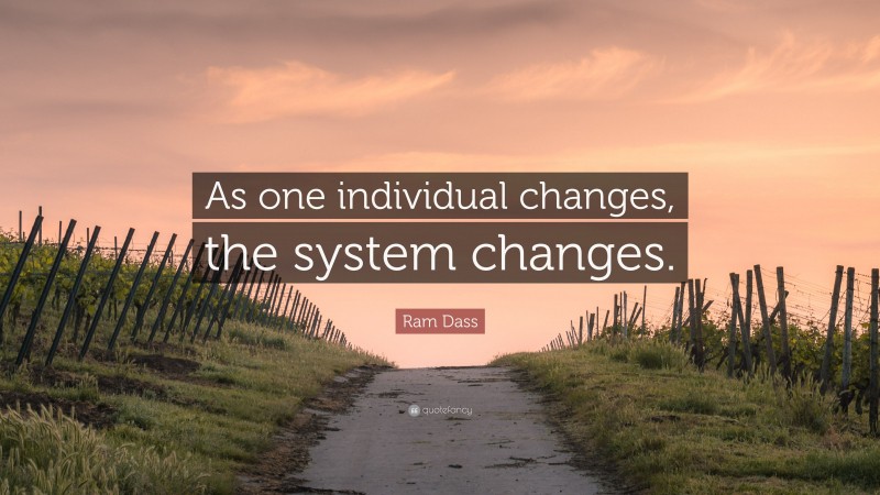 Ram Dass Quote: “As one individual changes, the system changes.”