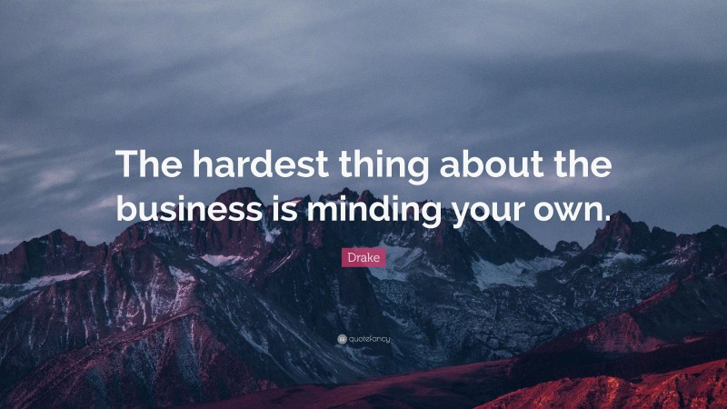 Drake Quote: “The hardest thing about the business is minding your own.”