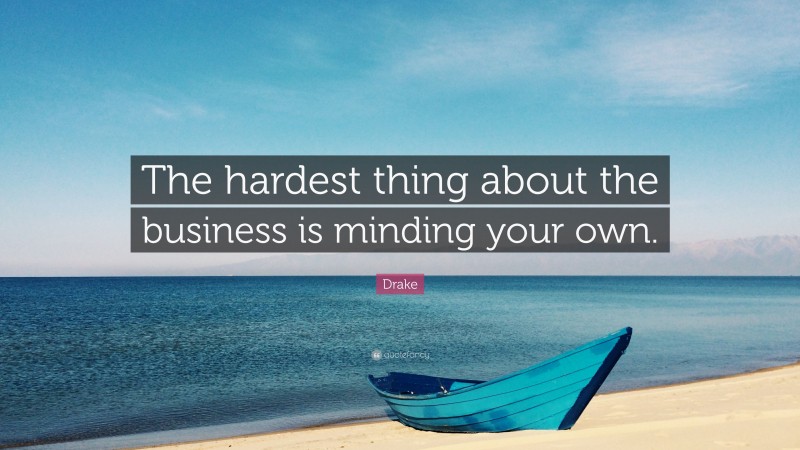 Drake Quote: “The hardest thing about the business is minding your own.”