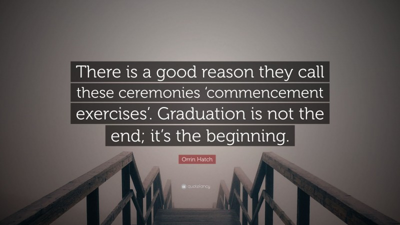 Orrin Hatch Quote: “There is a good reason they call these ceremonies ‘commencement exercises’. Graduation is not the end; it’s the beginning.”