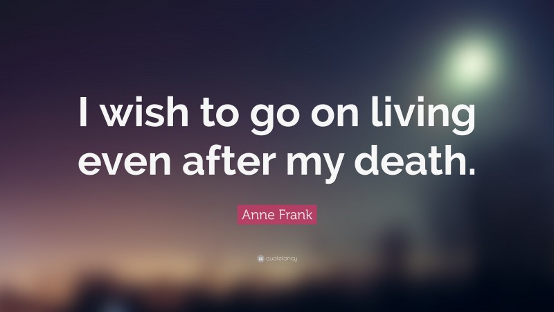 Anne Frank Quote: “I wish to go on living even after my death.”