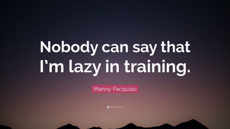 Manny Pacquiao Quote: “Nobody can say that I’m lazy in training.”