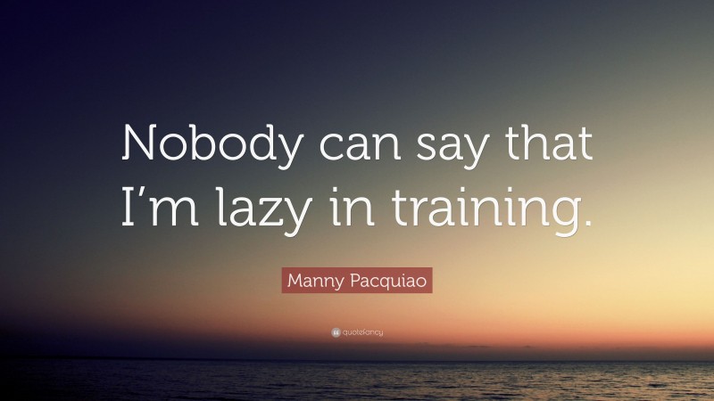 Manny Pacquiao Quote: “Nobody can say that I’m lazy in training.”