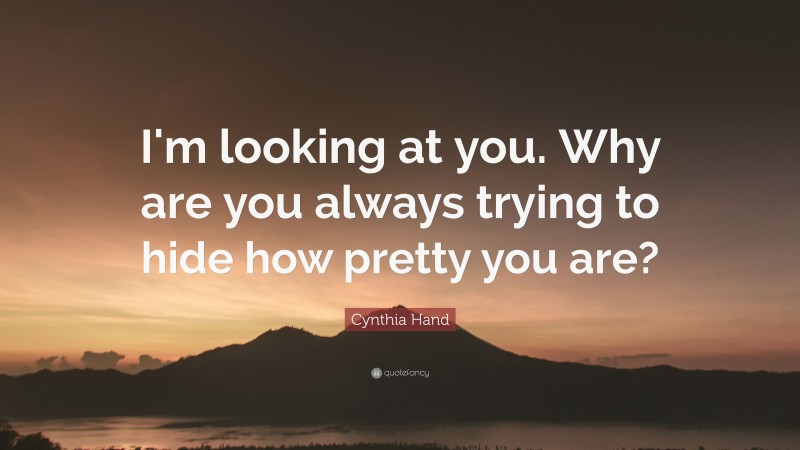 Cynthia Hand Quote: “I'm looking at you. Why are you always trying to hide how pretty you are?”