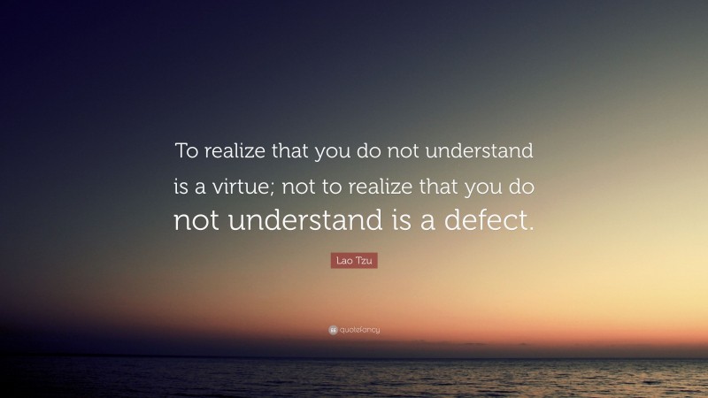 Lao Tzu Quote: “To realize that you do not understand is a virtue; not to realize that you do not understand is a defect.”