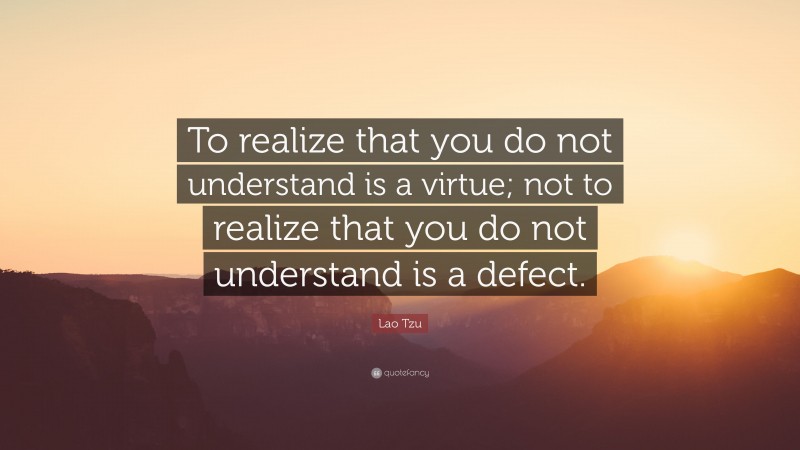 Lao Tzu Quote: “To realize that you do not understand is a virtue; not to realize that you do not understand is a defect.”