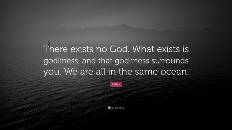 Osho Quote: “There exists no God. What exists is godliness, and that godliness surrounds you. We are all in the same ocean.”