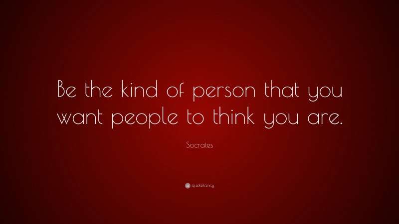 Socrates Quote: “Be the kind of person that you want people to think you are.”