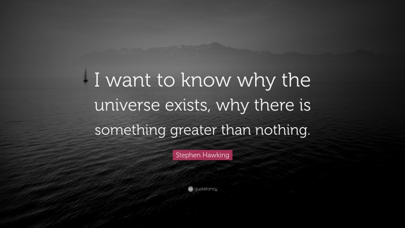 Stephen Hawking Quote: “I want to know why the universe exists, why there is something greater than nothing.”