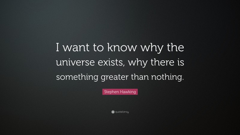Stephen Hawking Quote: “I want to know why the universe exists, why there is something greater than nothing.”