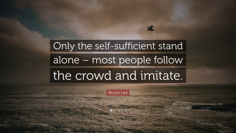 Bruce Lee Quote: “Only the self-sufficient stand alone – most people follow the crowd and imitate.”