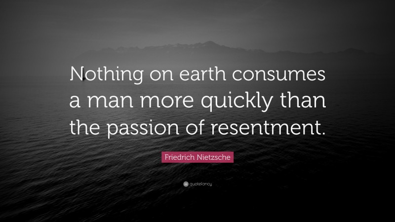 Friedrich Nietzsche Quote: “Nothing on earth consumes a man more quickly than the passion of resentment.”