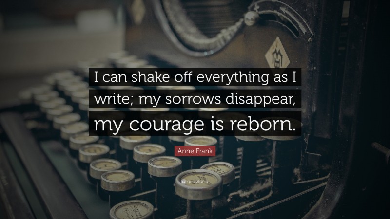 Anne Frank Quote: “I can shake off everything as I write; my sorrows disappear, my courage is reborn.”