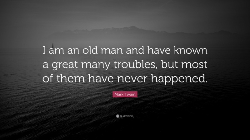 Mark Twain Quote: “I am an old man and have known a great many troubles, but most of them have never happened.”