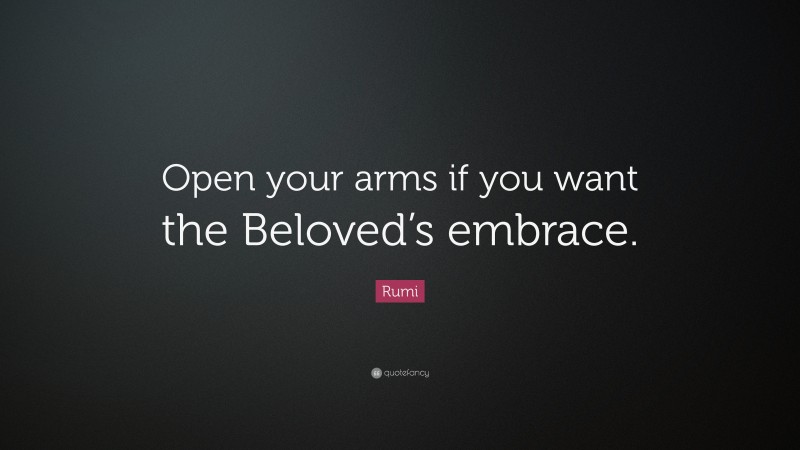 Rumi Quote: “Open your arms if you want the Beloved’s embrace.”