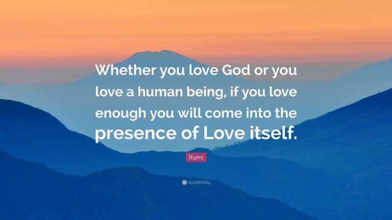 Rumi Quote: “Whether you love God or you love a human being, if you love enough you will come into the presence of Love itself.”