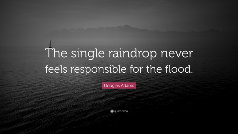 Douglas Adams Quote: “The single raindrop never feels responsible for the flood.”