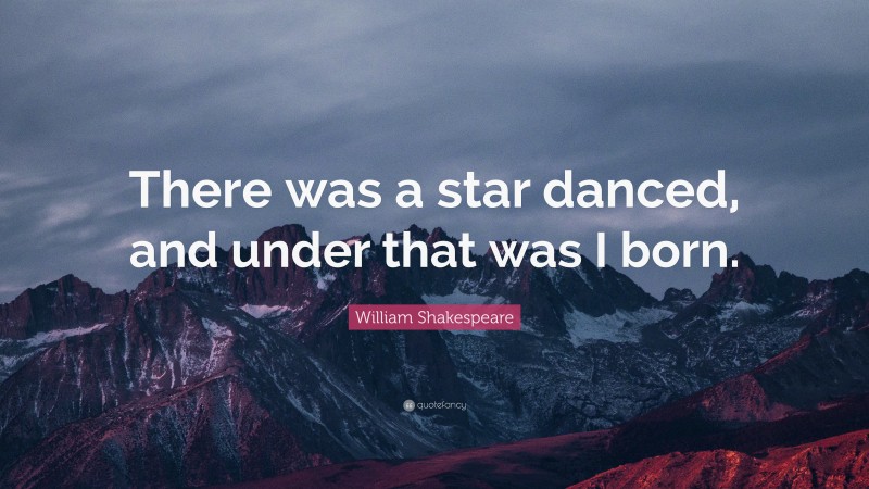 William Shakespeare Quote: “There was a star danced, and under that was I born.”