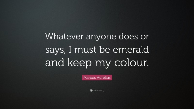 Marcus Aurelius Quote: “Whatever anyone does or says, I must be emerald and keep my colour.”