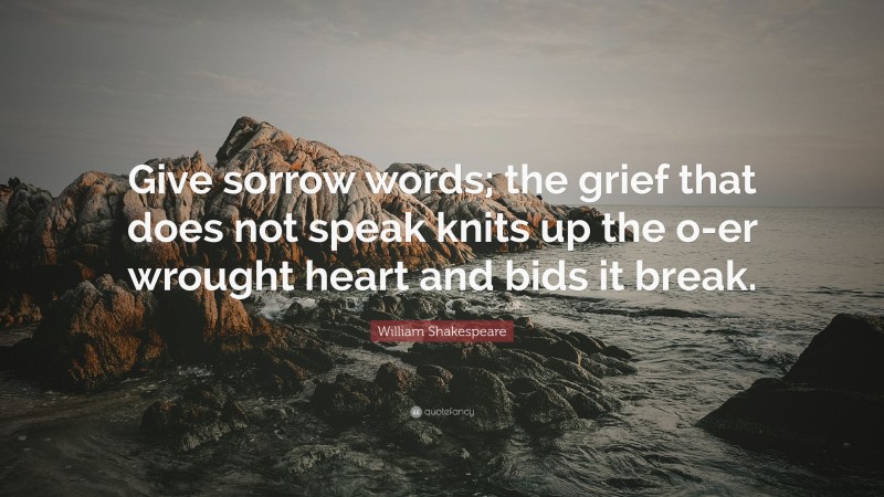William Shakespeare Quote: “Give sorrow words; the grief that does not speak knits up the o-er wrought heart and bids it break.”