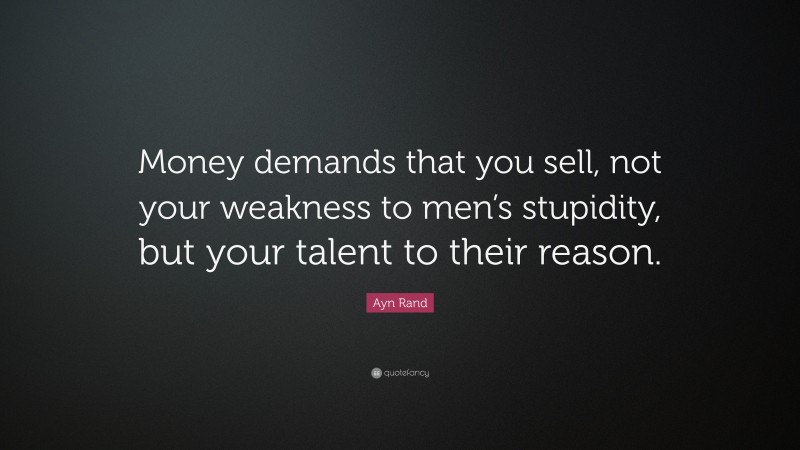 Ayn Rand Quote: “Money demands that you sell, not your weakness to men’s stupidity, but your talent to their reason.”
