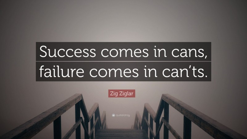 Zig Ziglar Quote: “Success comes in cans, failure comes in can’ts.”
