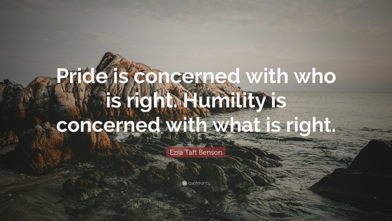 Ezra Taft Benson Quote: “Pride is concerned with who is right. Humility is concerned with what is right.”