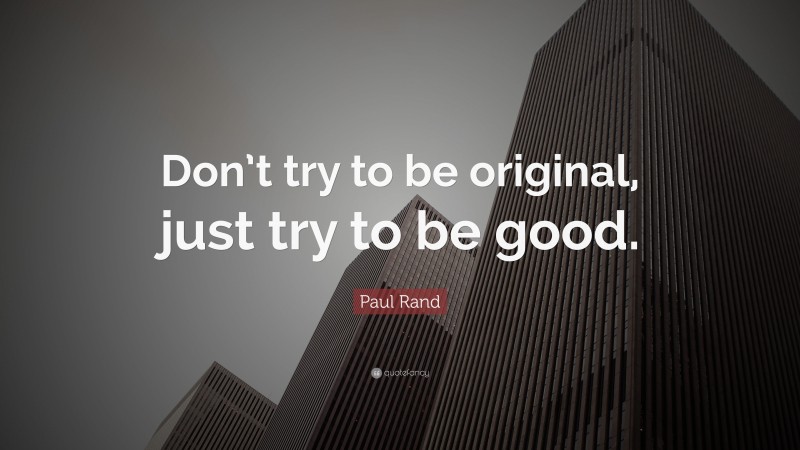Paul Rand Quote: “Don’t try to be original, just try to be good.”