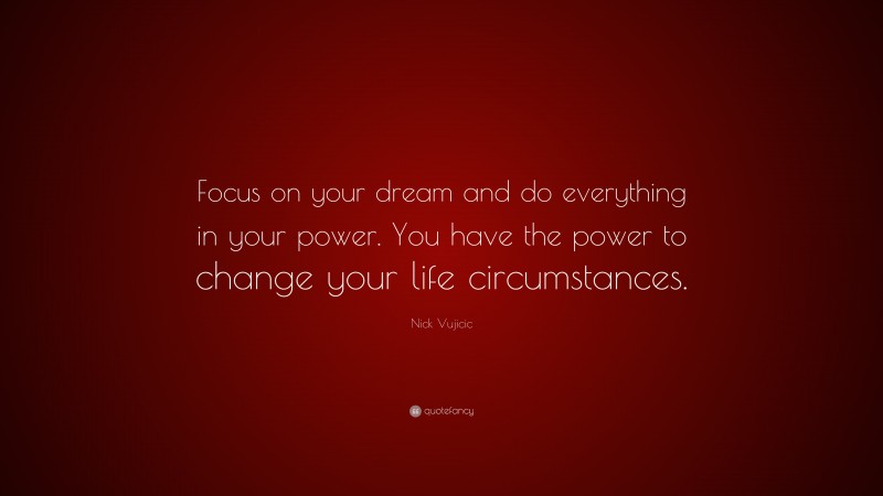 Nick Vujicic Quote: “Focus on your dream and do everything in your power. You have the power to change your life circumstances.”