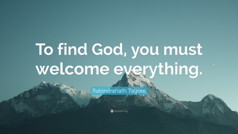 Rabindranath Tagore Quote: “To find God, you must welcome everything.”