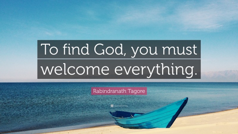 Rabindranath Tagore Quote: “To find God, you must welcome everything.”